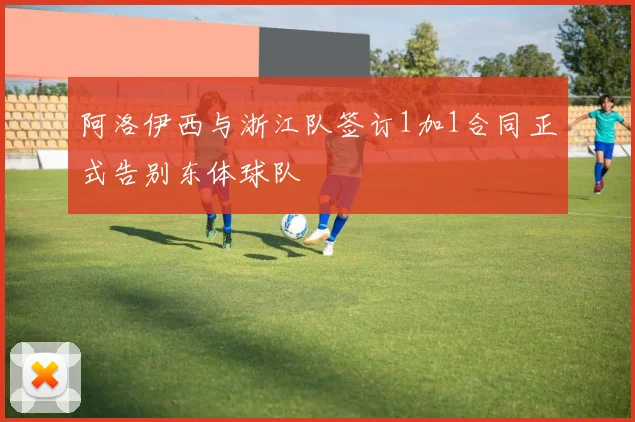 阿洛伊西与浙江队签订1加1合同正式告别东体球队