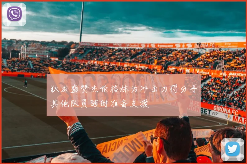 狄龙盛赞杰伦格林为冲击力得分手其他队员随时准备支援