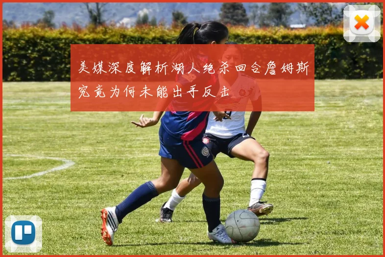 美媒深度解析湖人绝杀回合詹姆斯究竟为何未能出手反击