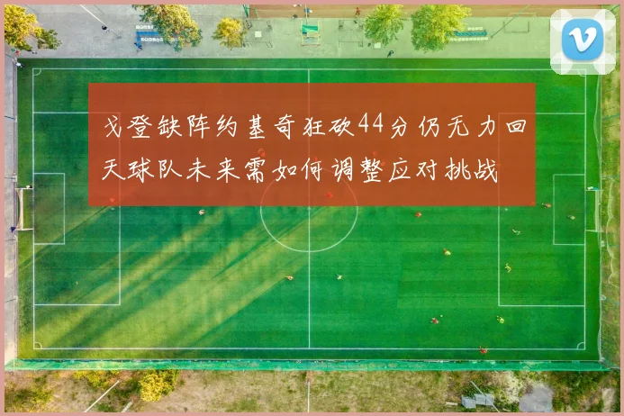 戈登缺阵约基奇狂砍44分仍无力回天球队未来需如何调整应对挑战