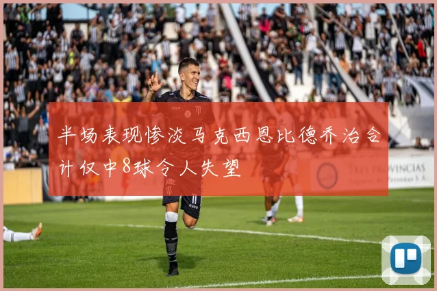 半场表现惨淡马克西恩比德乔治合计仅中8球令人失望