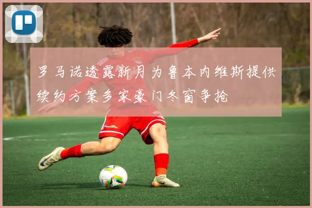 罗马诺透露新月为鲁本内维斯提供续约方案多家豪门冬窗争抢