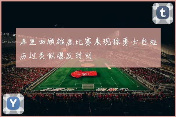 库里回顾雄鹿比赛表现称勇士也经历过类似爆发时刻