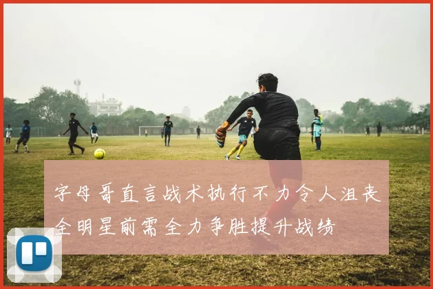 字母哥直言战术执行不力令人沮丧全明星前需全力争胜提升战绩