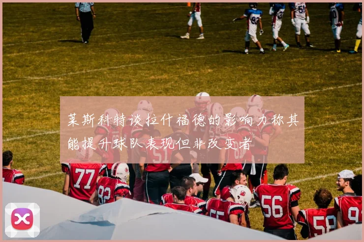 莱斯科特谈拉什福德的影响力称其能提升球队表现但非改变者