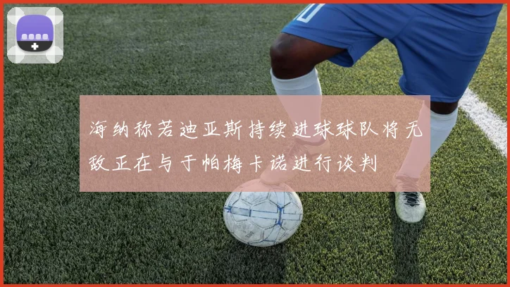 海纳称若迪亚斯持续进球球队将无敌正在与于帕梅卡诺进行谈判