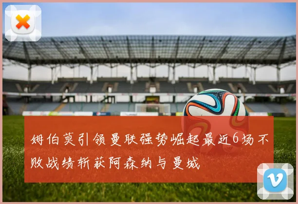 姆伯莫引领曼联强势崛起最近6场不败战绩斩获阿森纳与曼城