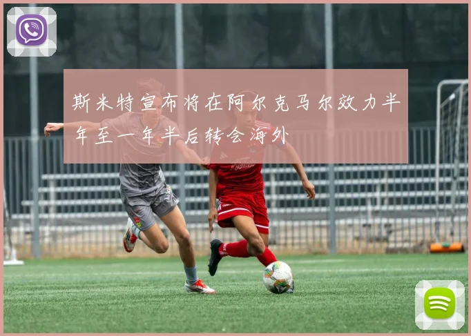 斯米特宣布将在阿尔克马尔效力半年至一年半后转会海外