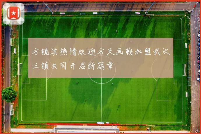 方镜淇热情欢迎方天画戟加盟武汉三镇共同开启新篇章