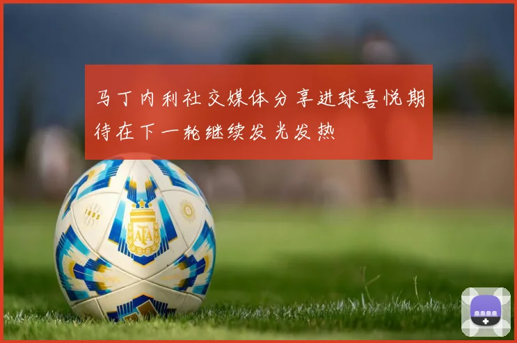 马丁内利社交媒体分享进球喜悦期待在下一轮继续发光发热