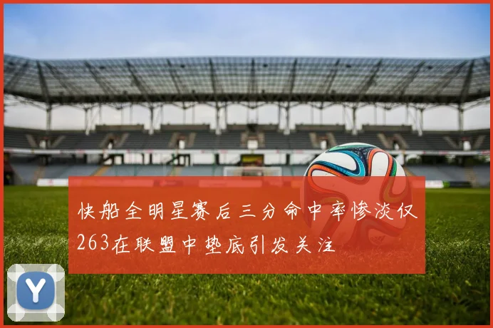 快船全明星赛后三分命中率惨淡仅263在联盟中垫底引发关注