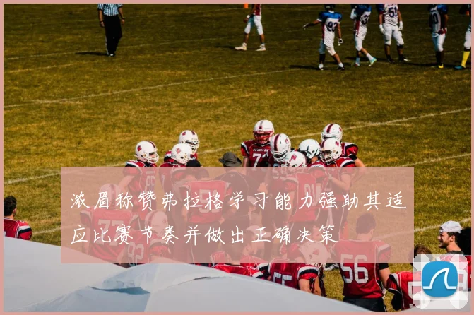 浓眉称赞弗拉格学习能力强助其适应比赛节奏并做出正确决策