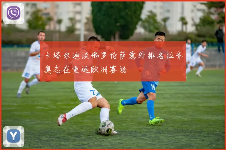 卡塔尔迪谈佛罗伦萨意外排名拉齐奥志在重返欧洲赛场