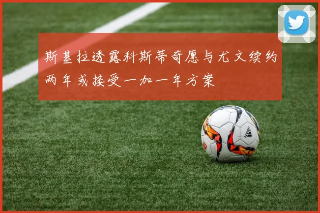斯基拉透露科斯蒂奇愿与尤文续约两年或接受一加一年方案