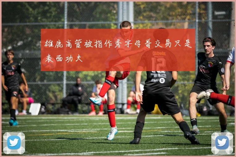 雄鹿高管被指作秀字母哥交易只是表面功夫