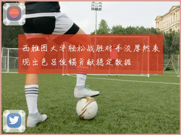 西雅图大学轻松战胜对手淡厚然表现出色吕俊锡贡献稳定数据