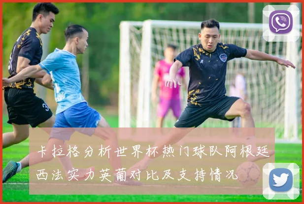卡拉格分析世界杯热门球队阿根廷西法实力英葡对比及支持情况