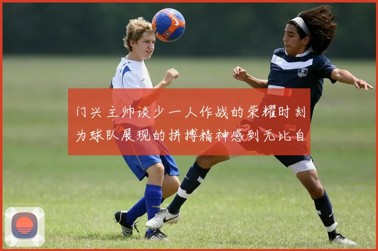 门兴主帅谈少一人作战的荣耀时刻为球队展现的拼搏精神感到无比自豪