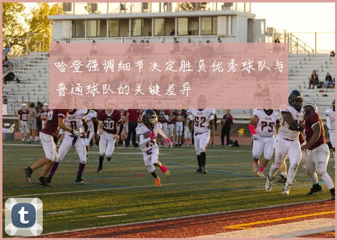哈登强调细节决定胜负优秀球队与普通球队的关键差异