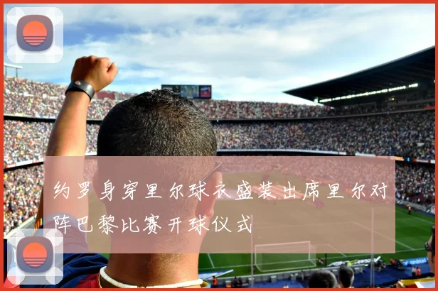 约罗身穿里尔球衣盛装出席里尔对阵巴黎比赛开球仪式