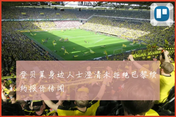 登贝莱身边人士澄清未拒绝巴黎续约报价传闻