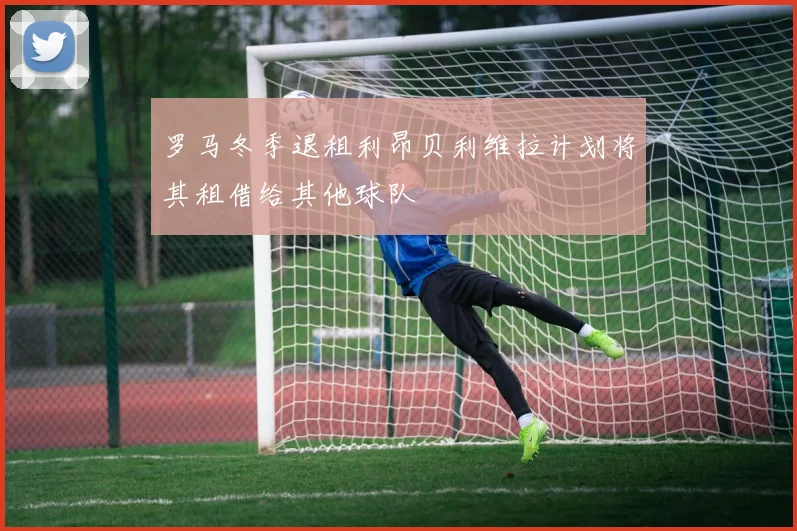 罗马冬季退租利昂贝利维拉计划将其租借给其他球队