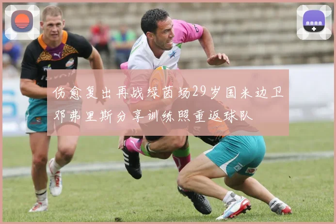 伤愈复出再战绿茵场29岁国米边卫邓弗里斯分享训练照重返球队