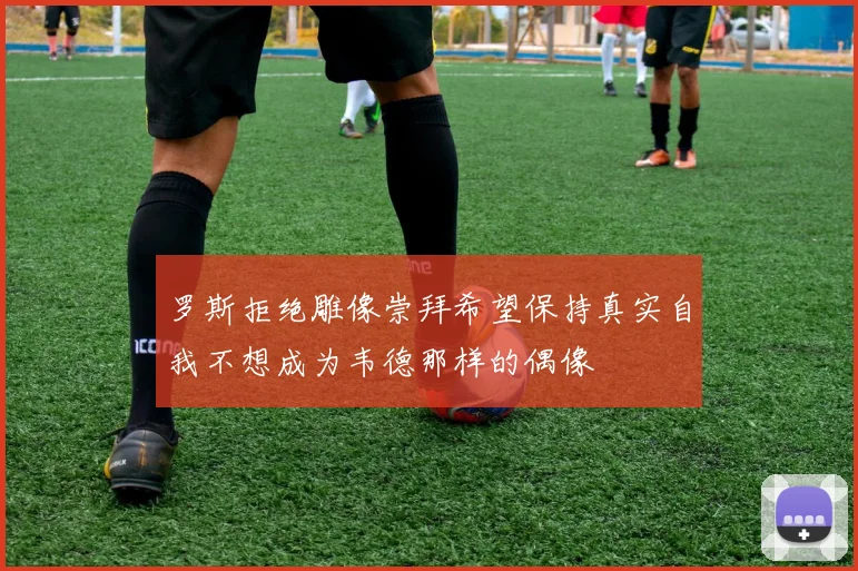 罗斯拒绝雕像崇拜希望保持真实自我不想成为韦德那样的偶像