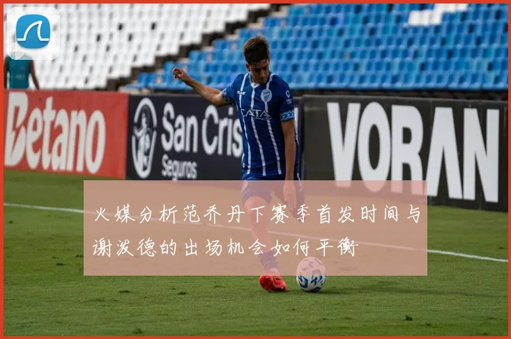 火媒分析范乔丹下赛季首发时间与谢泼德的出场机会如何平衡