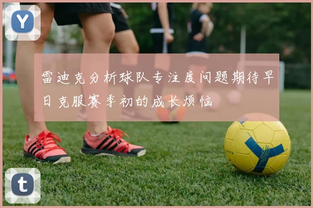 雷迪克分析球队专注度问题期待早日克服赛季初的成长烦恼