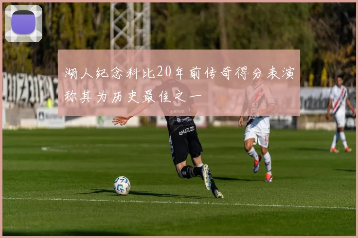 湖人纪念科比20年前传奇得分表演称其为历史最佳之一