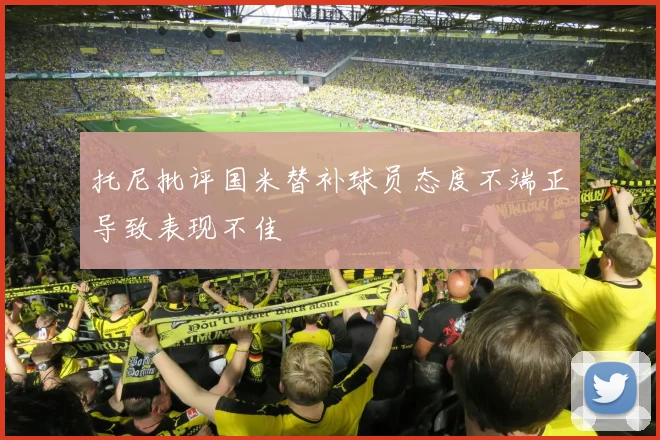 托尼批评国米替补球员态度不端正导致表现不佳