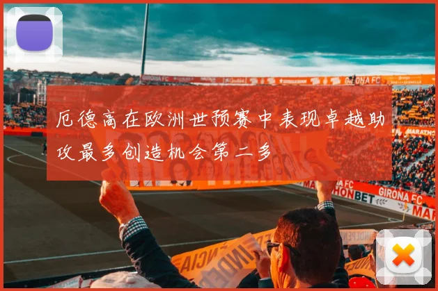 厄德高在欧洲世预赛中表现卓越助攻最多创造机会第二多