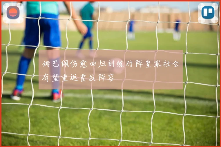 姆巴佩伤愈回归训练对阵皇家社会有望重返首发阵容