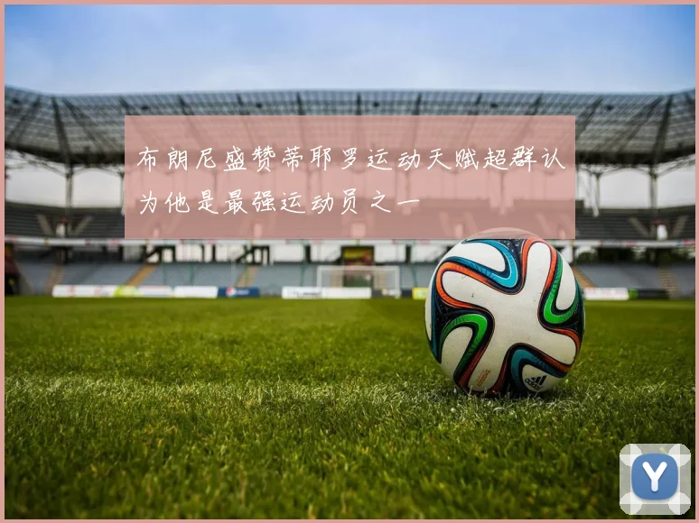 布朗尼盛赞蒂耶罗运动天赋超群认为他是最强运动员之一