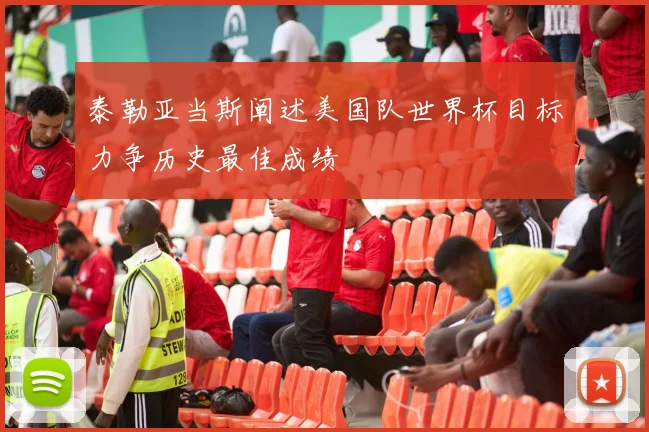 泰勒亚当斯阐述美国队世界杯目标力争历史最佳成绩
