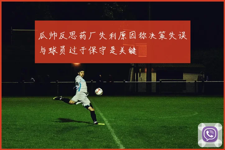 瓜帅反思药厂失利原因称决策失误与球员过于保守是关键