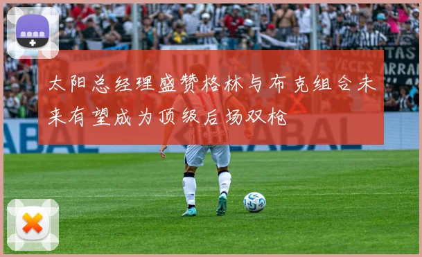 太阳总经理盛赞格林与布克组合未来有望成为顶级后场双枪