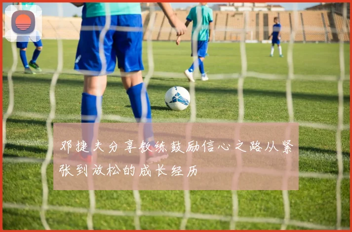 邓捷夫分享教练鼓励信心之路从紧张到放松的成长经历