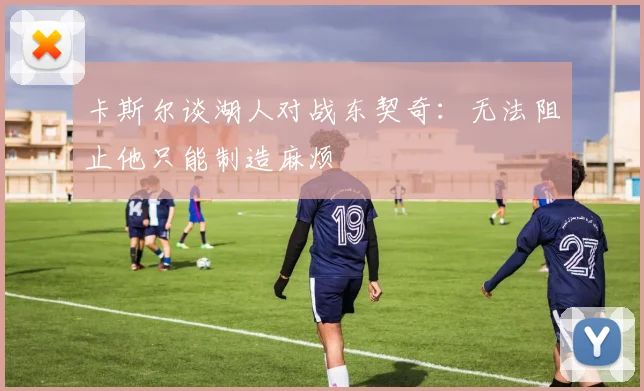 卡斯尔谈湖人对战东契奇：无法阻止他只能制造麻烦