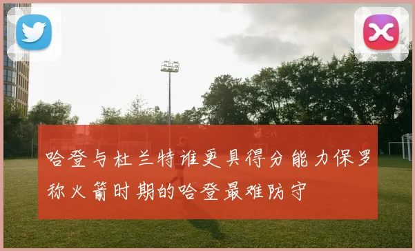 哈登与杜兰特谁更具得分能力保罗称火箭时期的哈登最难防守