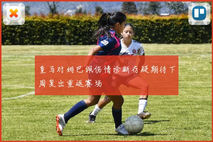皇马对姆巴佩伤情诊断存疑期待下周复出重返赛场