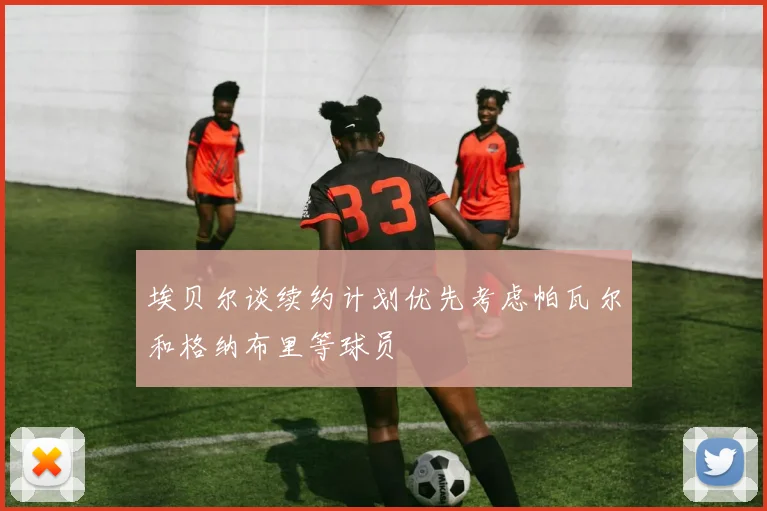 埃贝尔谈续约计划优先考虑帕瓦尔和格纳布里等球员