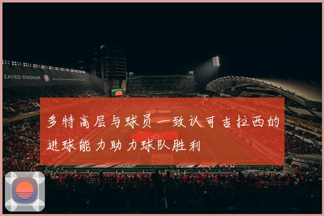 多特高层与球员一致认可吉拉西的进球能力助力球队胜利