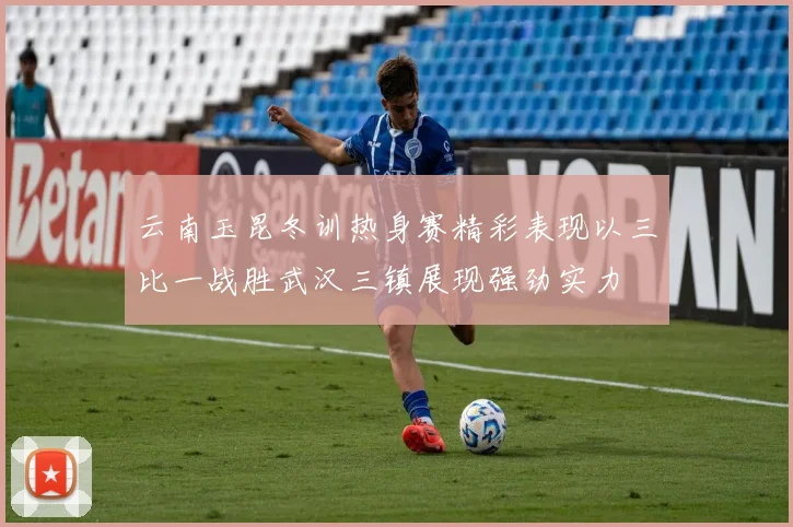 云南玉昆冬训热身赛精彩表现以三比一战胜武汉三镇展现强劲实力