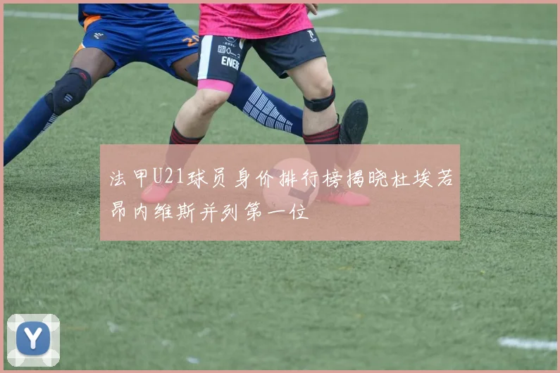 法甲U21球员身价排行榜揭晓杜埃若昂内维斯并列第一位