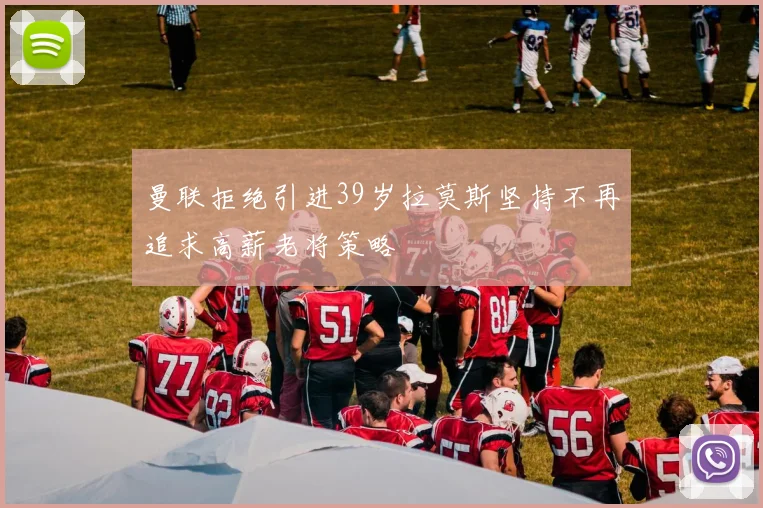 曼联拒绝引进39岁拉莫斯坚持不再追求高薪老将策略