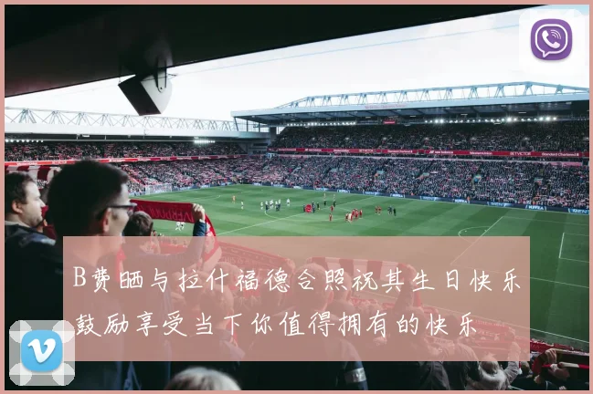B费晒与拉什福德合照祝其生日快乐鼓励享受当下你值得拥有的快乐