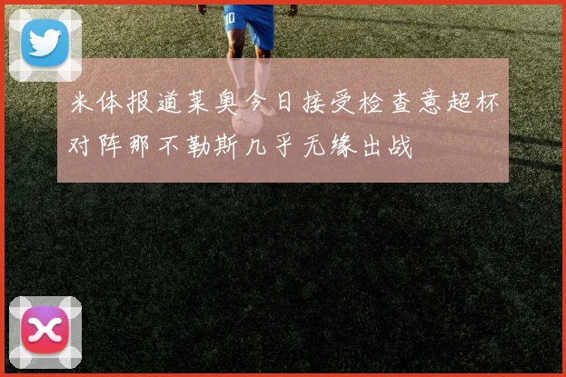 米体报道莱奥今日接受检查意超杯对阵那不勒斯几乎无缘出战