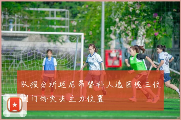 队报分析迈尼昂替补人选困境三位国门均失去主力位置